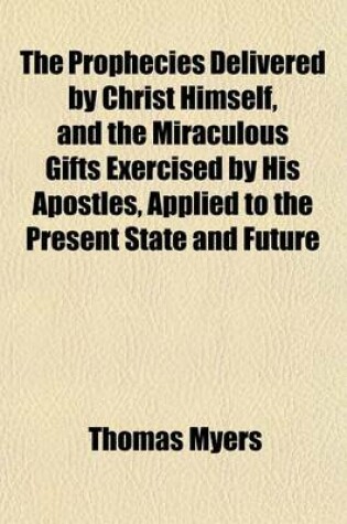 Cover of The Prophecies Delivered by Christ Himself, and the Miraculous Gifts Exercised by His Apostles, Applied to the Present State and Future Prospects of the Church of God, 2 Dissertations