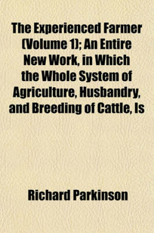 Cover of The Experienced Farmer (Volume 1); An Entire New Work, in Which the Whole System of Agriculture, Husbandry, and Breeding of Cattle, Is