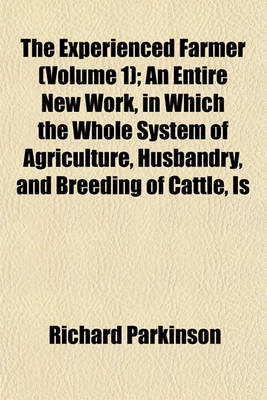 Book cover for The Experienced Farmer (Volume 1); An Entire New Work, in Which the Whole System of Agriculture, Husbandry, and Breeding of Cattle, Is