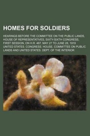 Cover of Homes for Soldiers; Hearings Before the Committee on the Public Lands, House of Representatives, Sixty-Sixth Congress, First Session, on H.R. 487. May 27 to June 28, 1919