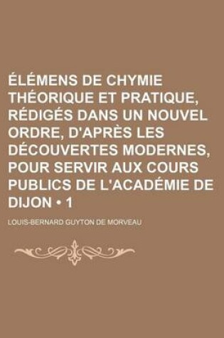 Cover of Elemens de Chymie Theorique Et Pratique, Rediges Dans Un Nouvel Ordre, D'Apres Les Decouvertes Modernes, Pour Servir Aux Cours Publics de L'Academie D