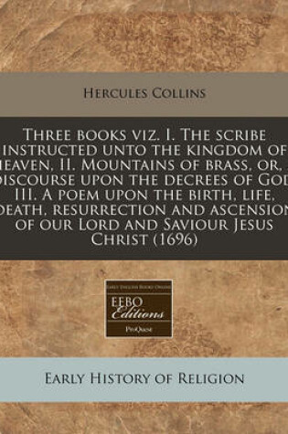 Cover of Three Books Viz. I. the Scribe Instructed Unto the Kingdom of Heaven, II. Mountains of Brass, Or, a Discourse Upon the Decrees of God, III. a Poem Upon the Birth, Life, Death, Resurrection and Ascension of Our Lord and Saviour Jesus Christ (1696)