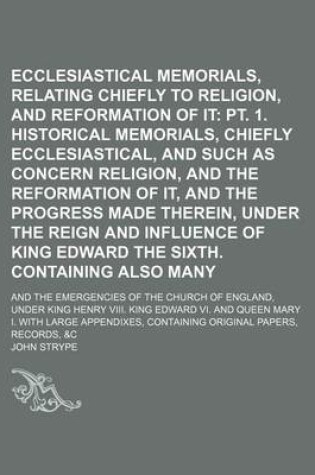 Cover of Ecclesiastical Memorials, Relating Chiefly to Religion, and the Reformation of It (Volume 2, PT. 2); PT. 1. Historical Memorials, Chiefly Ecclesiastical, and Such as Concern Religion, and the Reformation of It, and the Progress Made Therein, Under the Reig