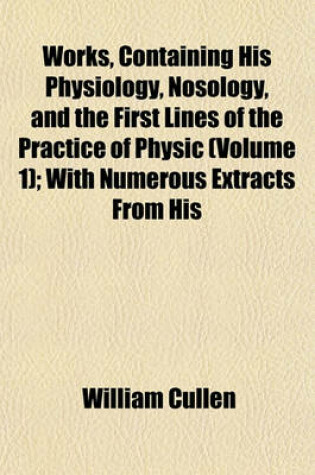 Cover of Works, Containing His Physiology, Nosology, and the First Lines of the Practice of Physic (Volume 1); With Numerous Extracts from His