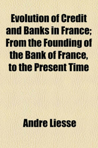 Cover of Evolution of Credit and Banks in France; From the Founding of the Bank of France, to the Present Time