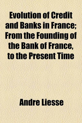 Book cover for Evolution of Credit and Banks in France; From the Founding of the Bank of France, to the Present Time