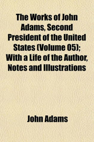 Cover of The Works of John Adams, Second President of the United States (Volume 05); With a Life of the Author, Notes and Illustrations