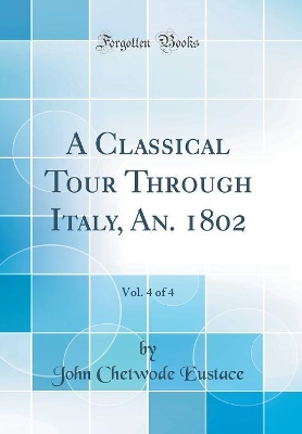 Book cover for A Classical Tour Through Italy, An. 1802, Vol. 4 of 4 (Classic Reprint)