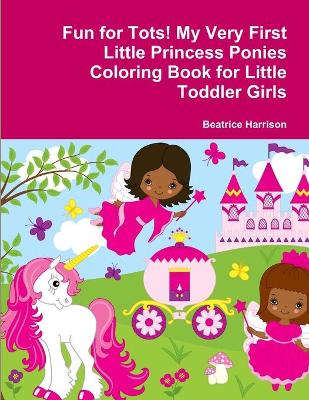 Book cover for Fun for Tots! My Very First Little Princess Ponies Coloring Book for Little Toddler Girls