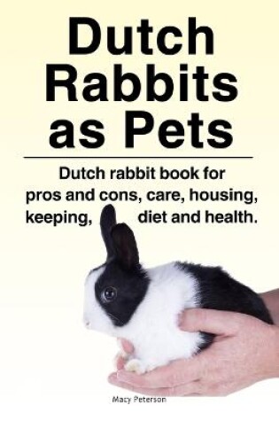 Cover of Dutch Rabbits. Dutch Rabbits as Pets. Dutch rabbit book for pros and cons, care, housing, keeping, diet and health.