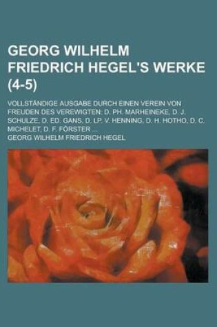 Cover of Georg Wilhelm Friedrich Hegel's Werke (4-5); Vollstandige Ausgabe Durch Einen Verein Von Freuden Des Verewigten D. PH. Marheineke, D. J. Schulze, D. Ed. Gans, D. LP. V. Henning, D. H. Hotho, D. C. Michelet, D. F. Forster