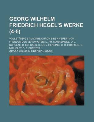 Book cover for Georg Wilhelm Friedrich Hegel's Werke (4-5); Vollstandige Ausgabe Durch Einen Verein Von Freuden Des Verewigten D. PH. Marheineke, D. J. Schulze, D. Ed. Gans, D. LP. V. Henning, D. H. Hotho, D. C. Michelet, D. F. Forster