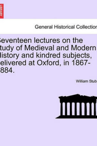 Cover of Seventeen Lectures on the Study of Medieval and Modern History and Kindred Subjects, Delivered at Oxford, in 1867-1884.