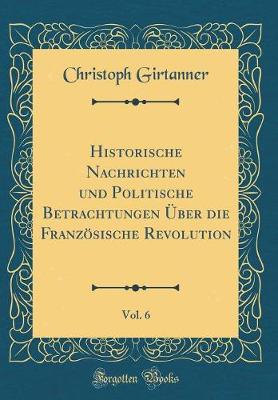 Book cover for Historische Nachrichten und Politische Betrachtungen Über die Französische Revolution, Vol. 6 (Classic Reprint)