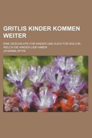 Cover of Gritlis Kinder Kommen Weiter; Eine Geschichte Fur Kinder Und Auch Fur Solche, Welch Die Kinder Lieb Haben