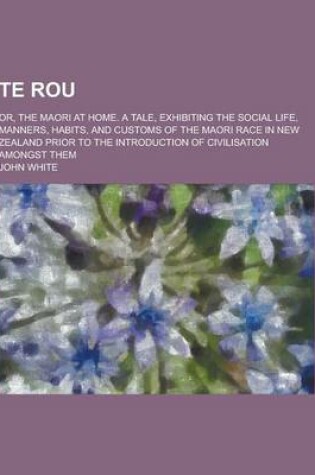 Cover of Te Rou; Or, the Maori at Home. a Tale, Exhibiting the Social Life, Manners, Habits, and Customs of the Maori Race in New Zealand Prior to the Introduc