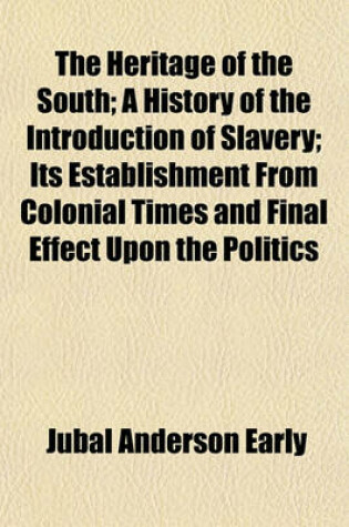 Cover of The Heritage of the South; A History of the Introduction of Slavery; Its Establishment from Colonial Times and Final Effect Upon the Politics