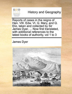 Book cover for Reports of cases in the reigns of Hen. VIII. Edw. VI. Q. Mary, and Q. Eliz, taken and collected by Sir James Dyer, ... Now first translated, with additional references to the latest books of authority, vol 1 to 3