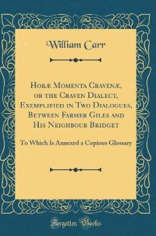 Cover of Horæ Momenta Cravenæ, or the Craven Dialect, Exemplified in Two Dialogues, Between Farmer Giles and His Neighbour Bridget: To Which Is Annexed a Copious Glossary (Classic Reprint)