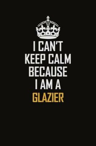 Cover of I Can't Keep Calm Because I Am A Glazier