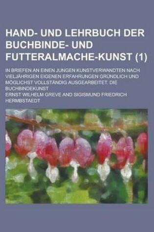 Cover of Hand- Und Lehrbuch Der Buchbinde- Und Futteralmache-Kunst; In Briefen an Einen Jungen Kunstverwandten Nach Vieljahrigen Eigenen Erfahrungen Grundlich