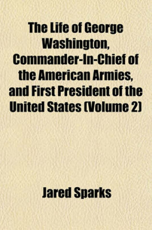 Cover of The Life of George Washington, Commander-In-Chief of the American Armies, and First President of the United States (Volume 2)