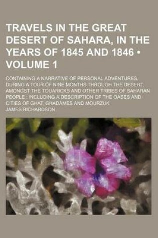 Cover of Travels in the Great Desert of Sahara, in the Years of 1845 and 1846 (Volume 1); Containing a Narrative of Personal Adventures, During a Tour of Nine Months Through the Desert, Amongst the Touaricks and Other Tribes of Saharan People Including a Descripti