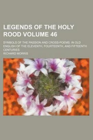 Cover of Legends of the Holy Rood Volume 46; Symbols of the Passion and Cross-Poems. in Old English of the Eleventh, Fourteenth, and Fifteenth Centuries
