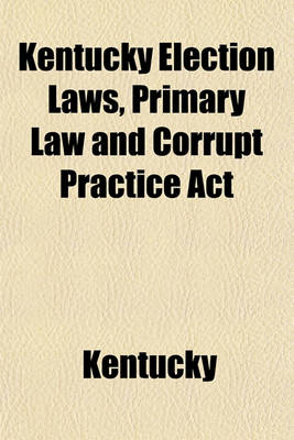 Book cover for Kentucky Election Laws, Primary Law and Corrupt Practice ACT