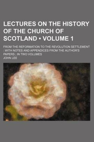 Cover of Lectures on the History of the Church of Scotland (Volume 1); From the Reformation to the Revolution Settlement with Notes and Appendices from the Aut