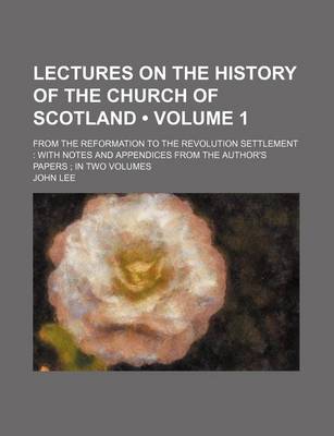 Book cover for Lectures on the History of the Church of Scotland (Volume 1); From the Reformation to the Revolution Settlement with Notes and Appendices from the Aut