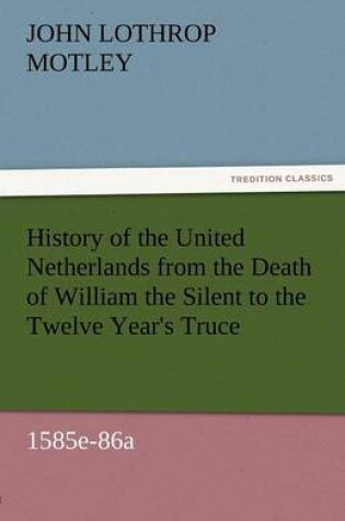 Cover of History of the United Netherlands from the Death of William the Silent to the Twelve Year's Truce, 1585e-86a