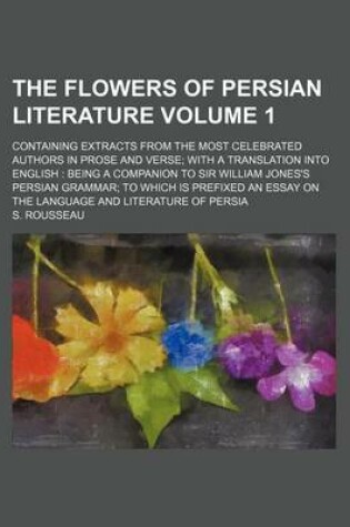 Cover of The Flowers of Persian Literature Volume 1; Containing Extracts from the Most Celebrated Authors in Prose and Verse; With a Translation Into English