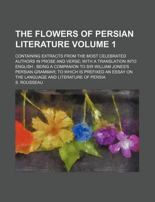 Book cover for The Flowers of Persian Literature Volume 1; Containing Extracts from the Most Celebrated Authors in Prose and Verse; With a Translation Into English