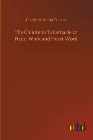 Cover of The Children's Tabernacle or Hand-Work and Heart-Work