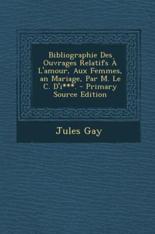 Cover of Bibliographie Des Ouvrages Relatifs A L'Amour, Aux Femmes, an Mariage, Par M. Le C. D'I***.