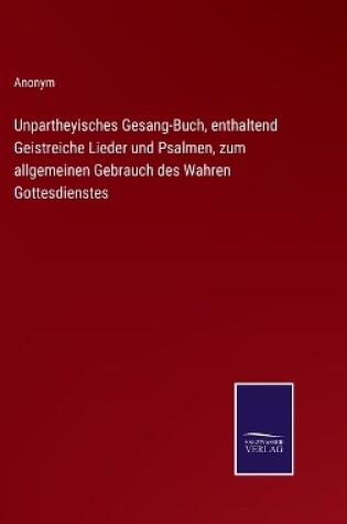 Cover of Unpartheyisches Gesang-Buch, enthaltend Geistreiche Lieder und Psalmen, zum allgemeinen Gebrauch des Wahren Gottesdienstes