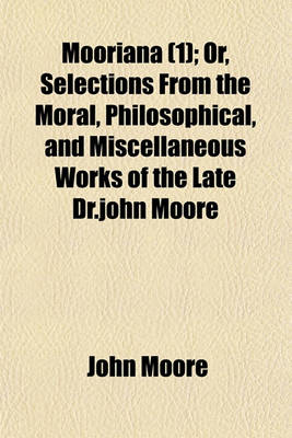 Book cover for Mooriana Volume 1; Or, Selections from the Moral, Philosophical, and Miscellaneous Works of the Late Dr.John Moore