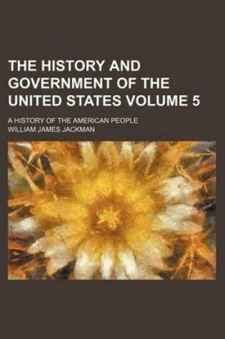 Cover of The History and Government of the United States Volume 5; A History of the American People