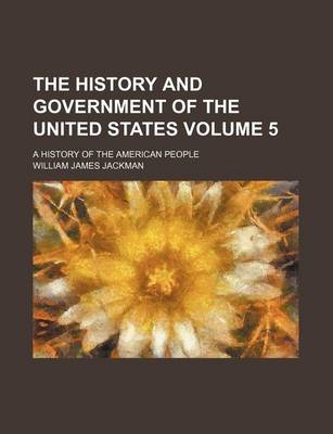 Book cover for The History and Government of the United States Volume 5; A History of the American People