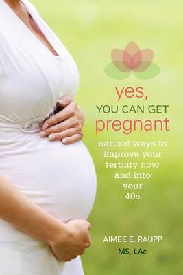 Book cover for Yes, You Can Get Pregnant: Natural Ways to Improve Your Fertility Now and Into Your 40s