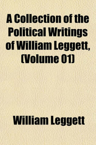 Cover of A Collection of the Political Writings of William Leggett, (Volume 01)