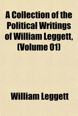 Book cover for A Collection of the Political Writings of William Leggett, (Volume 01)