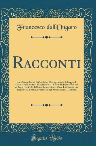 Cover of Racconti: La Donna Bianca dei Collalto; I Complimenti di Ceppo; I Due Castelli in Aria; IL Diritto e IL Torto; IL Berretto di Pel di Lupo; La Valle di Resia; Istoria di una Casa; La Giardiniera Delle Male Erbe; La Fidanzata del Montenegro; Gentilina