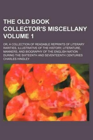 Cover of The Old Book Collector's Miscellany Volume 1; Or, a Collection of Readable Reprints of Literary Rarities, Illustrative of the History, Literature, Manners, and Biography of the English Nation During the Sixteenth and Seventeenth Centuries