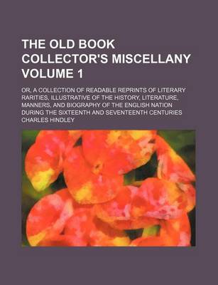 Book cover for The Old Book Collector's Miscellany Volume 1; Or, a Collection of Readable Reprints of Literary Rarities, Illustrative of the History, Literature, Manners, and Biography of the English Nation During the Sixteenth and Seventeenth Centuries