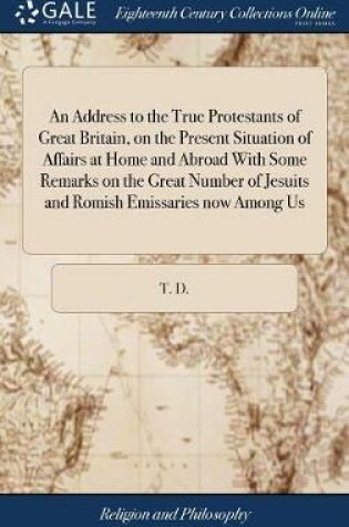 Cover of An Address to the True Protestants of Great Britain, on the Present Situation of Affairs at Home and Abroad with Some Remarks on the Great Number of Jesuits and Romish Emissaries Now Among Us