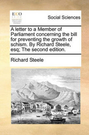 Cover of A Letter to a Member of Parliament Concerning the Bill for Preventing the Growth of Schism. by Richard Steele, Esq; The Second Edition.