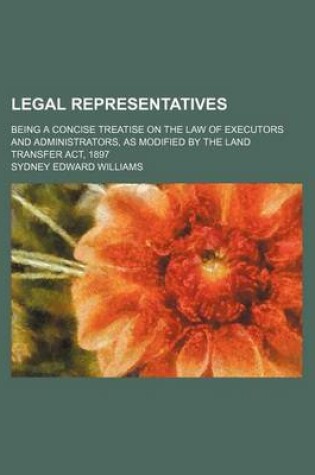 Cover of Legal Representatives; Being a Concise Treatise on the Law of Executors and Administrators, as Modified by the Land Transfer ACT, 1897