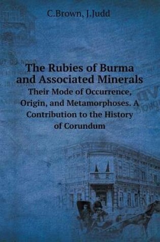 Cover of The Rubies of Burma and Associated Minerals Their Mode of Occurrence, Origin, and Metamorphoses. A Contribution to the History of Corundum